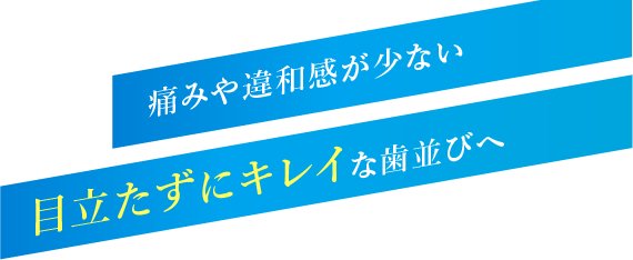 痛みや違和感が少ない 目立たずにキレイな歯並びへ